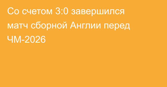 Со счетом 3:0 завершился матч сборной Англии перед ЧМ-2026