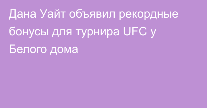 Дана Уайт объявил рекордные бонусы для турнира UFC у Белого дома