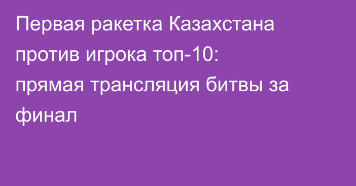 Первая ракетка Казахстана против игрока топ-10: прямая трансляция битвы за финал