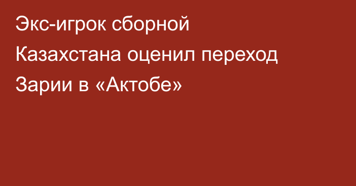 Экс-игрок сборной Казахстана оценил переход Зарии в «Актобе»
