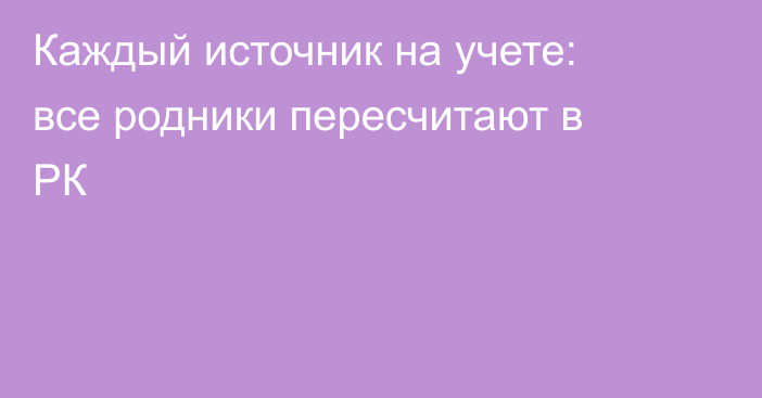 Каждый источник на учете: все родники пересчитают в РК