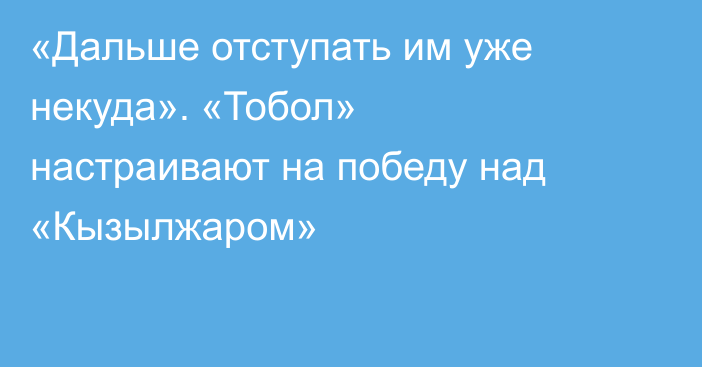 «Дальше отступать им уже некуда». «Тобол» настраивают на победу над «Кызылжаром»