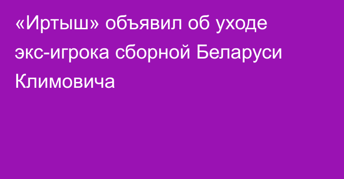 «Иртыш» объявил об уходе экс-игрока сборной Беларуси Климовича