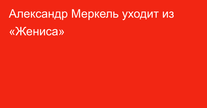 Александр Меркель уходит из «Жениса»