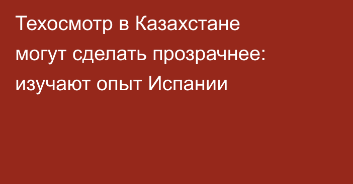 Техосмотр в Казахстане могут сделать прозрачнее: изучают опыт Испании