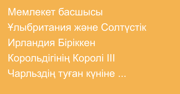 Мемлекет басшысы Ұлыбритания және Солтүстік Ирландия Біріккен Корольдігінің Королі ІІІ Чарльздің туған күніне байланысты құттықтау хатын жолдады