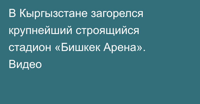 В Кыргызстане загорелся крупнейший строящийся стадион «Бишкек Арена». Видео