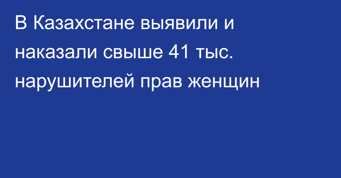 В Казахстане выявили и наказали свыше 41 тыс. нарушителей прав женщин