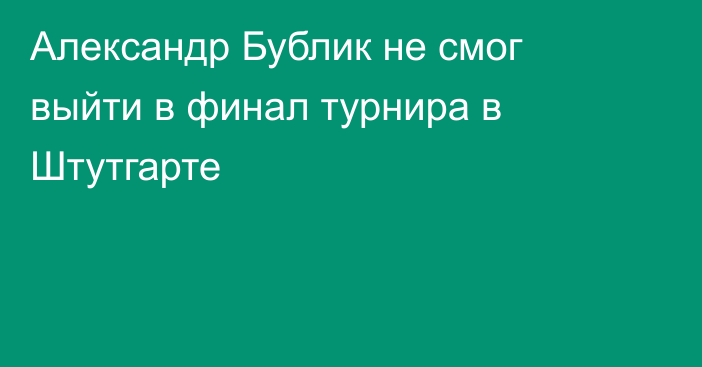 Александр Бублик не смог выйти в финал турнира в Штутгарте
