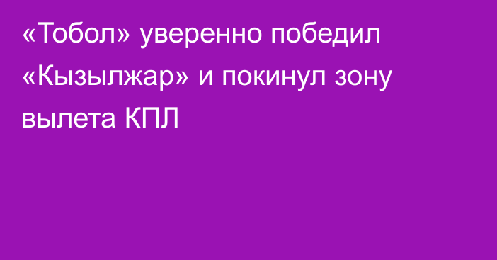 «Тобол» уверенно победил «Кызылжар» и покинул зону вылета КПЛ
