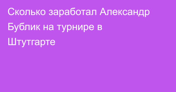 Сколько заработал Александр Бублик на турнире в Штутгарте
