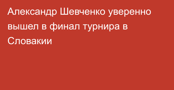 Александр Шевченко уверенно вышел в финал турнира  в Словакии