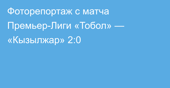 Фоторепортаж с матча Премьер-Лиги «Тобол» — «Кызылжар» 2:0