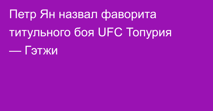 Петр Ян назвал фаворита титульного боя UFC Топурия — Гэтжи