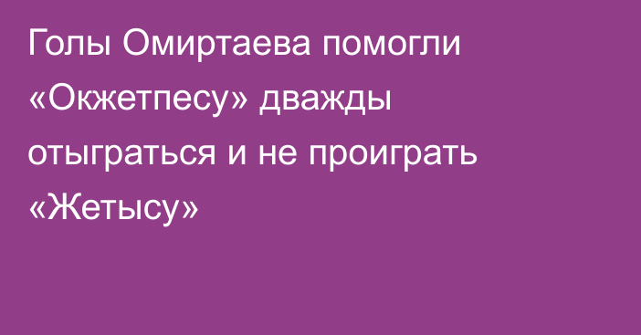 Голы Омиртаева помогли «Окжетпесу» дважды отыграться и не проиграть «Жетысу»