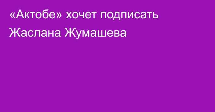 «Актобе» хочет подписать Жаслана Жумашева