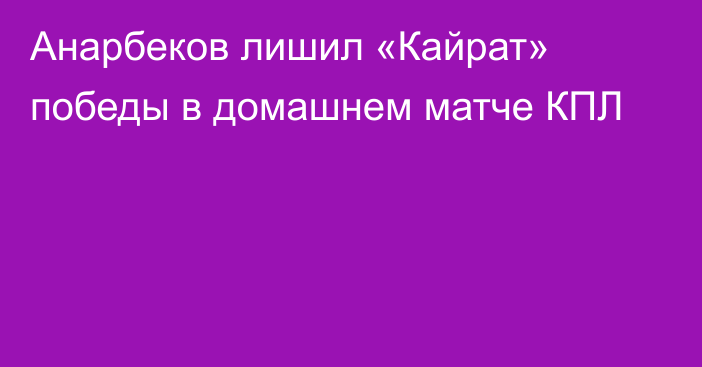 Анарбеков лишил «Кайрат» победы в домашнем матче КПЛ