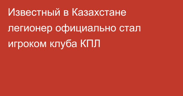 Известный в Казахстане легионер официально стал игроком клуба КПЛ