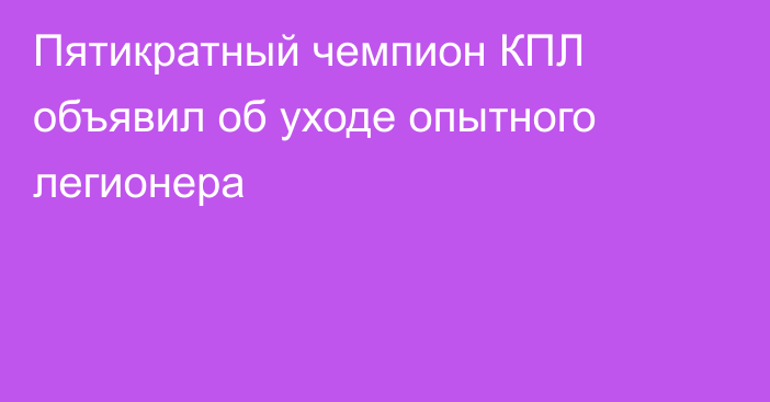 Пятикратный чемпион КПЛ объявил об уходе опытного легионера