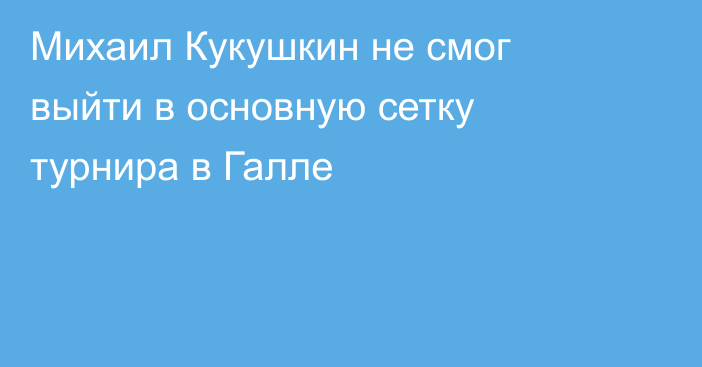 Михаил Кукушкин не смог выйти в основную сетку турнира в Галле
