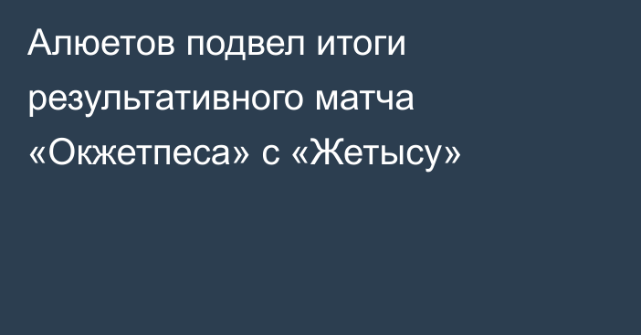 Алюетов подвел итоги результативного матча «Окжетпеса» с «Жетысу»
