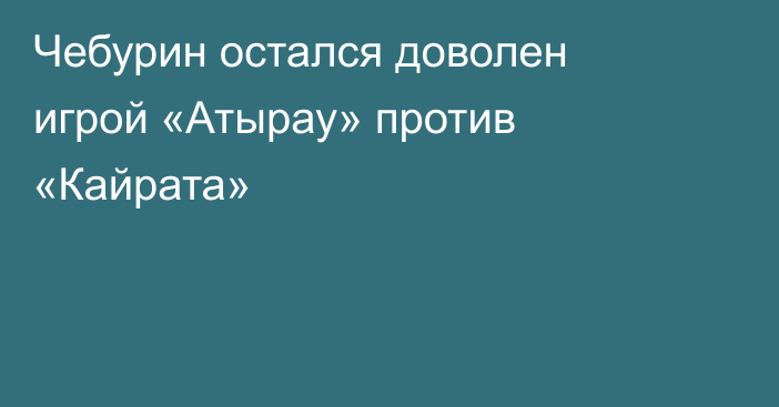 Чебурин остался доволен игрой «Атырау» против «Кайрата»