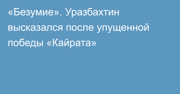 «Безумие». Уразбахтин высказался после упущенной победы «Кайрата»
