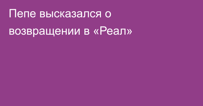 Пепе высказался о возвращении в «Реал»