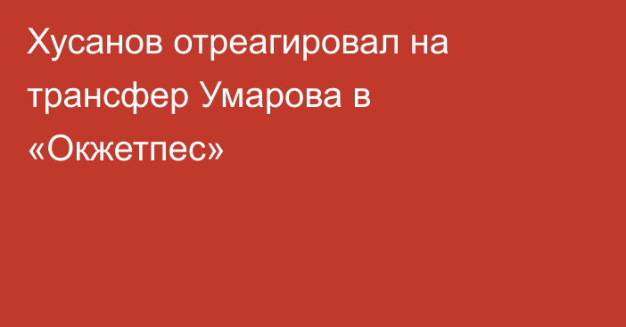 Хусанов отреагировал на трансфер Умарова в «Окжетпес»