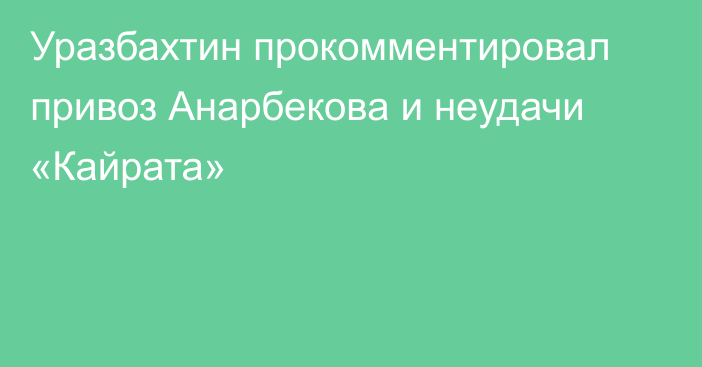 Уразбахтин прокомментировал привоз Анарбекова и неудачи «Кайрата»