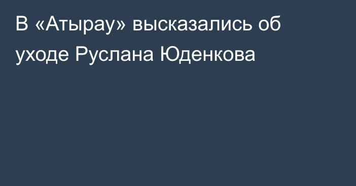 В «Атырау» высказались об уходе Руслана Юденкова