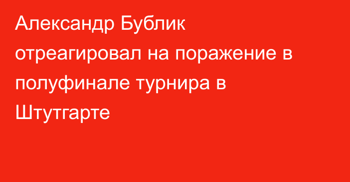 Александр Бублик отреагировал на поражение в полуфинале турнира в Штутгарте