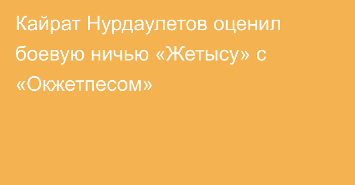 Кайрат Нурдаулетов оценил боевую ничью «Жетысу» с «Окжетпесом»