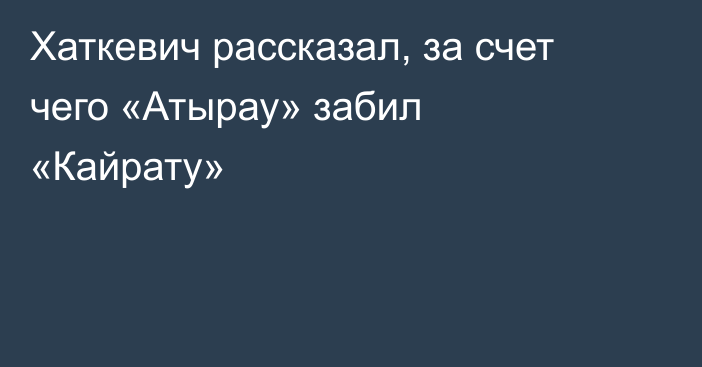 Хаткевич рассказал, за счет чего «Атырау» забил «Кайрату»