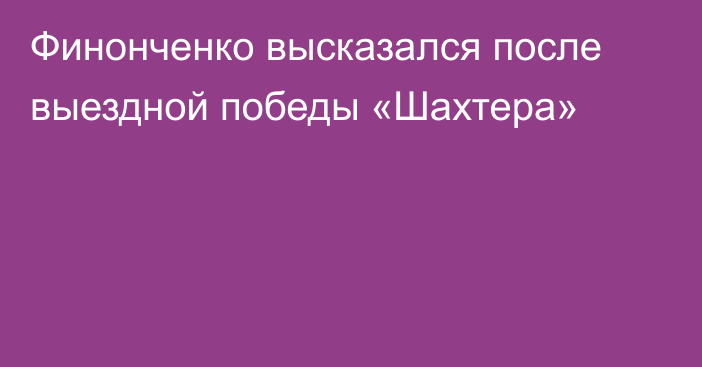 Финонченко высказался после выездной победы «Шахтера»