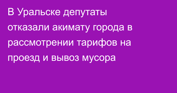 В Уральске депутаты отказали акимату города в рассмотрении тарифов на проезд и вывоз мусора