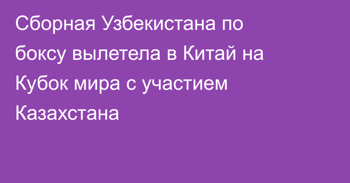 Сборная Узбекистана по боксу вылетела в Китай на Кубок мира с участием Казахстана