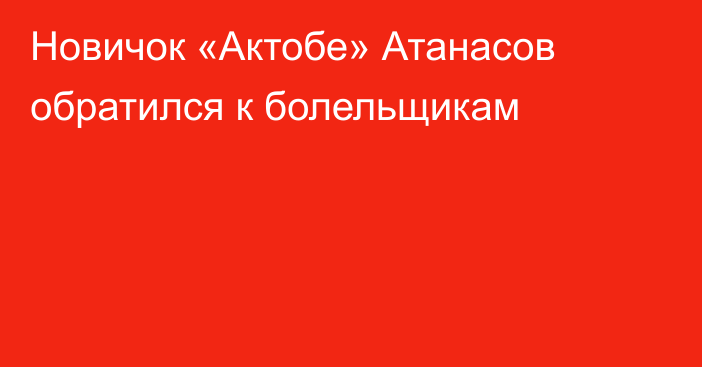 Новичок «Актобе» Атанасов обратился к болельщикам