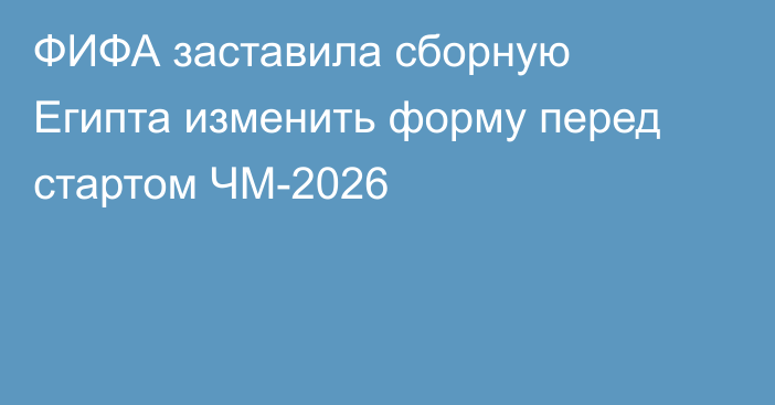 ФИФА заставила сборную Египта изменить форму перед стартом ЧМ-2026