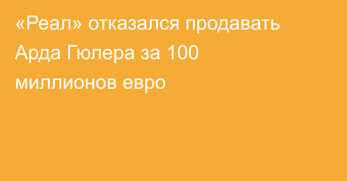 «Реал» отказался продавать Арда Гюлера за 100 миллионов евро