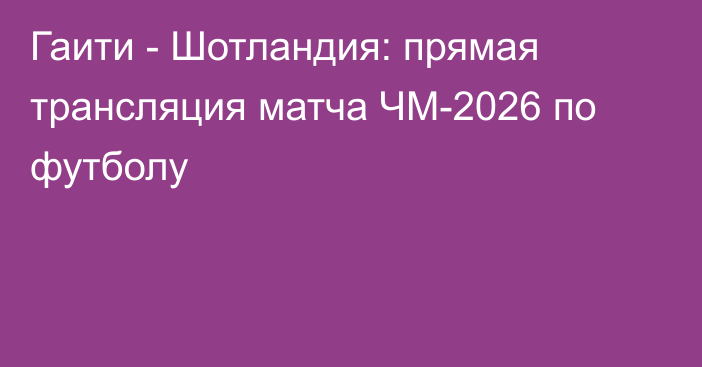 Гаити - Шотландия: прямая трансляция матча ЧМ-2026 по футболу