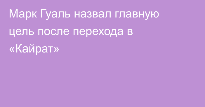 Марк Гуаль назвал главную цель после перехода в «Кайрат»