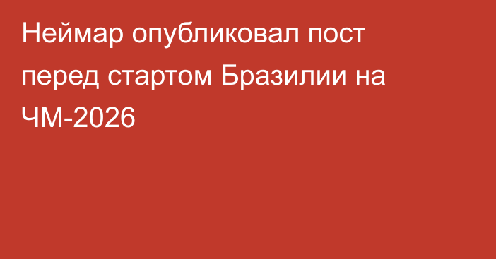 Неймар опубликовал пост перед стартом Бразилии на ЧМ-2026