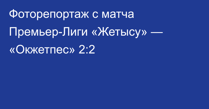 Фоторепортаж с матча Премьер-Лиги «Жетысу» — «Окжетпес» 2:2