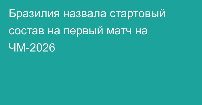 Бразилия назвала стартовый состав на первый матч на ЧМ-2026