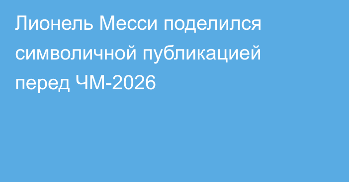 Лионель Месси поделился символичной публикацией перед ЧМ-2026
