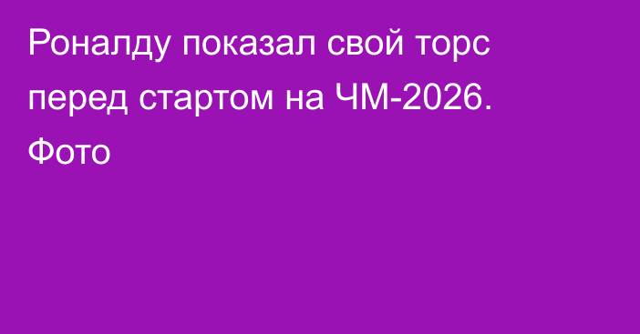 Роналду показал свой торс перед стартом на ЧМ-2026. Фото