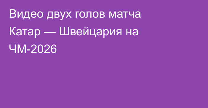 Видео двух голов матча Катар — Швейцария на ЧМ-2026