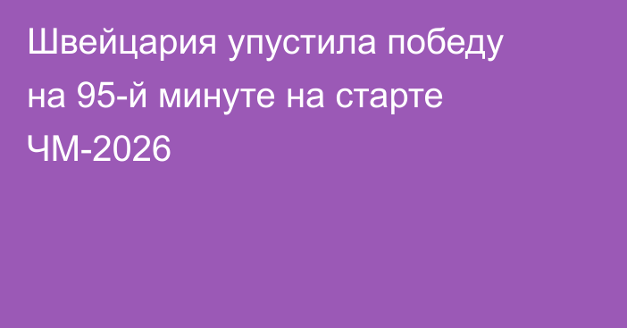 Швейцария упустила победу на 95-й минуте на старте ЧМ-2026