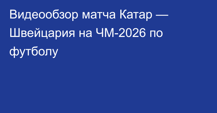 Видеообзор матча Катар — Швейцария на ЧМ-2026 по футболу